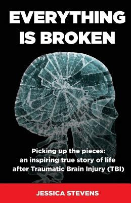 Everything is Broken: Life after Traumatic Brain Injury (TBI) by Stevens, Jessica