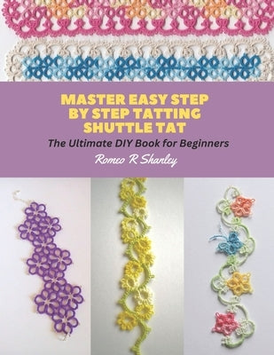 Master Easy Step by Step Tatting Shuttle Tat: The Ultimate DIY Book for Beginners by Shanley, Romeo R.