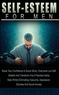 Self Esteem for Men: Boost Your Confidence & Social Skills, Overcome Low Self Esteem And Transform Into A Fearless Alpha Male Whilst Elimin by Ford, Christian