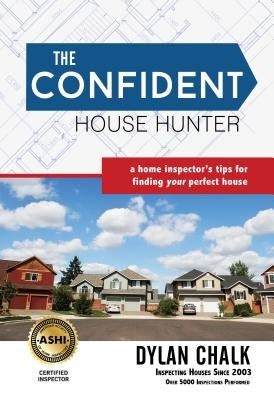 The Confident House Hunter: A Home Inspector's Tips for Finding Your Perfect House by Chalk, Dylan