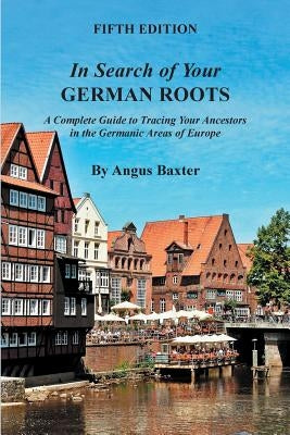 In Search of Your German Roots. A Complete Guide to Tracing Your Ancestors in the Germanic Areas of Europe. Fifth Edition by Baxter, Angus