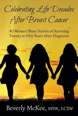Celebrating Life Decades After Breast Cancer: 40 Women Share Stories of Surviving Twenty to Fifty Years After Diagnosis by McKee, Beverly
