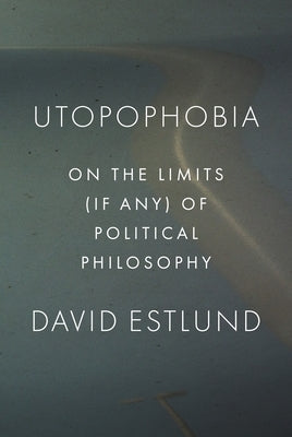 Utopophobia: On the Limits (If Any) of Political Philosophy Paperback Princeton University Press