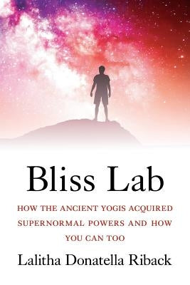 Bliss Lab: How the Ancient Yogis Acquired Supernormal Powers and How You Can Too by Riback, Lalitha Donatella