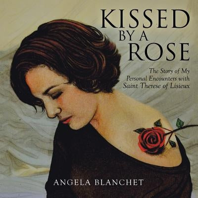 Kissed by a Rose: The Story of My Personal Encounters with Saint Therese of Lisieux Paperback Balboa Press