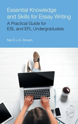 Essential Knowledge and Skills for Essay Writing: A Practical Guide for ESL and Efl Undergraduates by Bowen, Neil Evan Jon Anthony