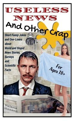 Useless News And Other Crap: Short Funny Jokes and One-Liners about Weird and Stupid News Stories, Surveys and Scientific Facts by Hansen, Valerie