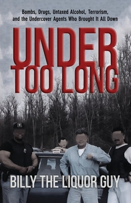 Under Too Long: Bombs, Drugs, Untaxed Alcohol, Terrorism, And The Undercover Agents Who Brought It All Down by The Liquor Guy, Billy