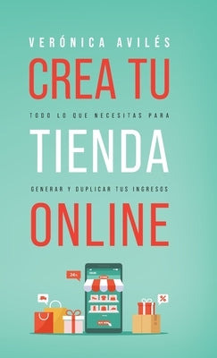 Crea tu tienda online: Todo lo que necesitas para generar y duplicar tus ingresos by Avilés, Verónica