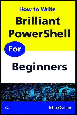 Brilliant PowerShell for Beginners: A complete PowerShell scripting guide for beginners by Graham, John