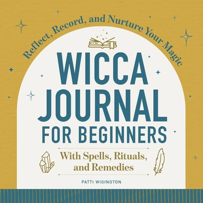 Wicca Journal for Beginners: Reflect, Record, and Nurture Your Magic by Wigington, Patti