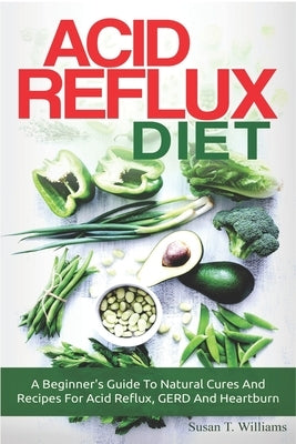 Acid Reflux Diet: A Beginner's Guide To Natural Cures And Recipes For Acid Reflux, GERD And Heartburn by Williams, Susan T.