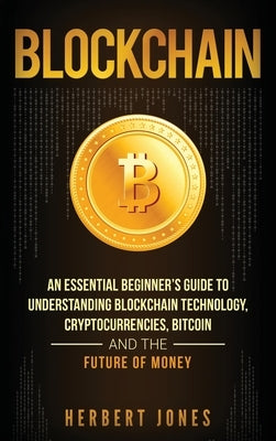 Blockchain: An Essential Beginner's Guide to Understanding Blockchain Technology, Cryptocurrencies, Bitcoin and the Future of Mone by Jones, Herbert