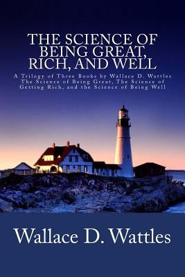 The Science of Being Great, Rich, and Well: A Trilogy of Three Books by Wallace D. Wattles (The Science of Being Great, The Science of Getting Rich, a by Wattles, Wallace D.