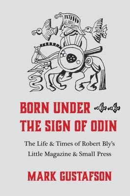 Born Under the Sign of Odin: The Life & Times of Robert Bly's Little Magazine & Small Press by Gustafson, Mark