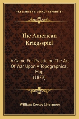 The American Kriegsspiel: A Game For Practicing The Art Of War Upon A Topographical Map (1879) Paperback Kessinger Publishing