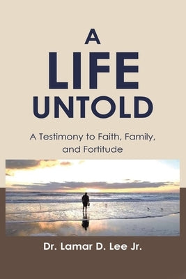 A Life Untold: A Testimony to Faith, Family, and Fortitude by Lee, Lamar D., Jr.