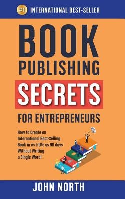 Book Publishing Secrets for Entrepreneurs: How to Create an International Best-Selling Book in as Little as 90 Days Without Writing a Single Word! by North, John