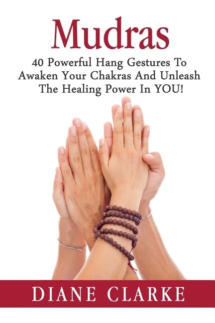 Mudras: 40 Powerful Hand Gestures To Unleash The Physical, Mental And Spiritual Healing Power In YOU! by Clarke, Diane