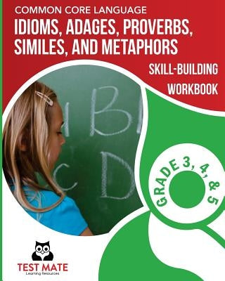 COMMON CORE LANGUAGE Idioms, Adages, Proverbs, Similes, and Metaphors Skill-Building Workbook, Grade 3, Grade 4, and Grade 5 Paperback Createspace Independent Publishing Platform
