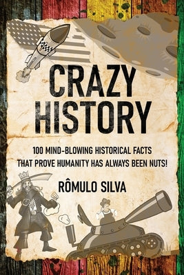 Crazy History: 100 Mind-Blowing Historical Facts That Prove Humanity Has Always Been Nuts! by Silva, Rômulo