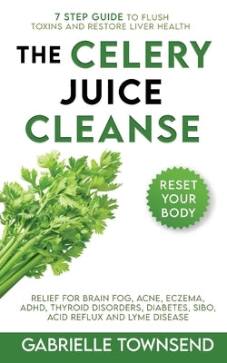 The Celery Juice Cleanse Hack: Relief for Brain Fog, Acne, Eczema, ADHD, Thyroid Disorders, Diabetes, SIBO, Acid Reflux and Lyme Disease by Townsend, Gabrielle