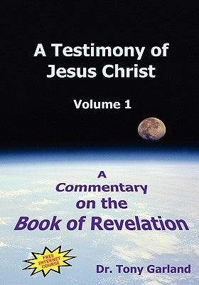 A Testimony of Jesus Christ - Volume 1: A Commentary on the Book of Revelation by Garland, Anthony Charles