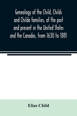 Genealogy of the Child, Childs and Childe families, of the past and present in the United States and the Canadas, from 1630 to 1881 by Child, Elias