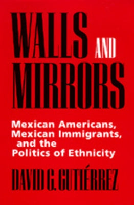 Walls and Mirrors: Mexican Americans, Mexican Immigrants, and the Politics of Ethnicity by Gutiérrez, David G.