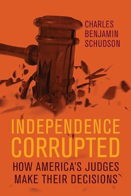 Independence Corrupted: How America's Judges Make Their Decisions by Schudson, Charles Benjamin