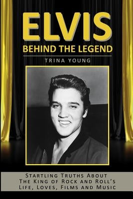 Elvis: Behind The Legend: Startling Truths About The King Of Rock And Roll's Life, Loves, Films And Music by Young, Trina