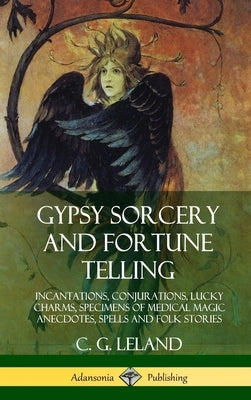 Gypsy Sorcery and Fortune Telling: Incantations, Conjurations, Lucky Charms, Specimens of Medical Magic Anecdotes, Spells and Folk Stories (Hardcover) by Leland, C. G.