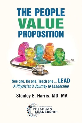 The People Value Proposition: See one, Do one, Teach one ... LEAD, A Physician's Journey to Leadership by Harris, Stanley E.