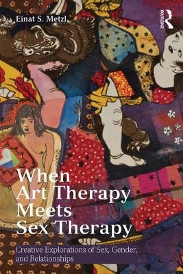 When Art Therapy Meets Sex Therapy: Creative Explorations of Sex, Gender, and Relationships by Metzl, Einat S.