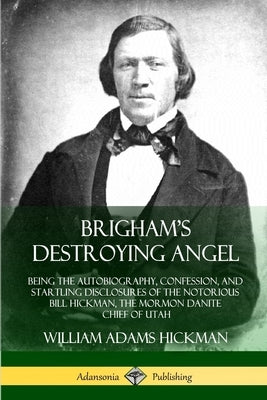 Brigham's Destroying Angel: Being the Autobiography, Confession, and Startling Disclosures of the Notorious Bill Hickman, the Mormon Danite Chief by Hickman, William Adams