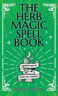 The Herb Magic Spell Book: A Beginner's Guide For Spells for Love, Health, Wealth, and More by Bishop, Bridget