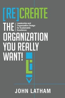 [Re]Create the Organization You Really Want!: Leadership and Organization Design for Sustainable Excellence. Organization Design Studio Ltd