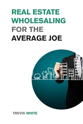 Real Estate Wholesaling for the Average Joe: Learn How to Invest in Real Estate even on a Low Budget by White, Trevis
