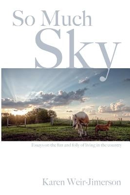 So Much Sky: Essays on the fun and folly of living in the country by Weir-Jimerson, Karen