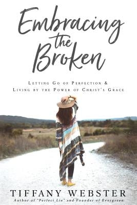 Embracing the Broken: Letting Go of Perfection and Living by the Power of Christ's Grace by Tiffany, Webster