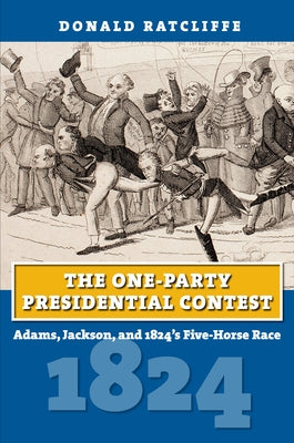 The One-Party Presidential Contest: Adams, Jackson, and 1824's Five-Horse Race Paperback University Press of Kansas