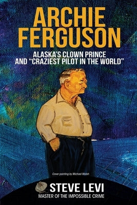 Archie Ferguson: Alaska's Clown Prince and Craziest Pilot in the World by Levi, Steve