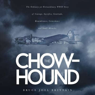 The Chow-hound: The Ordinary yet Extraordinary WWII Story of Courage, Sacrifice, Gratitude, Remembrance, Coincidence and Small Miracle Paperback Wisdom River Books