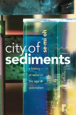 City of Sediments: A History of Seoul in the Age of Colonialism by Oh, Se-Mi