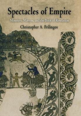 Spectacles of Empire: Monsters, Martyrs, and the Book of Revelation by Frilingos, Christopher A.