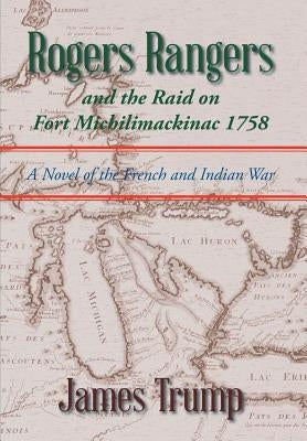 Rogers Rangers and the Raid on Fort Michilimackinac 1758: A Novel of the French and Indian War by Trump, James