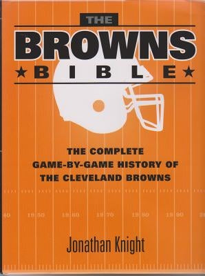 The Browns Bible: The Complete Game-By-Game History of the Cleveland Browns by Knight, Jonathan