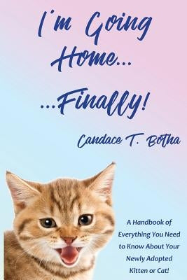 I'm Going Home...Finally!: A Handbook of Everything You Need to Know About Your Newly Adopted Kitten or Cat! by Botha, Candace T.