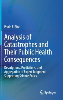 Analysis of Catastrophes and Their Public Health Consequences: Descriptions, Predictions, and Aggregation of Expert Judgment Supporting Science Policy by Ricci, Paolo F.