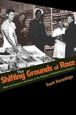 The Shifting Grounds of Race: Black and Japanese Americans in the Making of Multiethnic Los Angeles by Kurashige, Scott